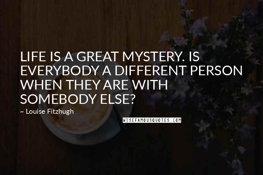 Louise Fitzhugh Quotes: LIFE IS A GREAT MYSTERY. IS EVERYBODY A DIFFERENT PERSON WHEN THEY ARE WITH SOMEBODY ELSE?