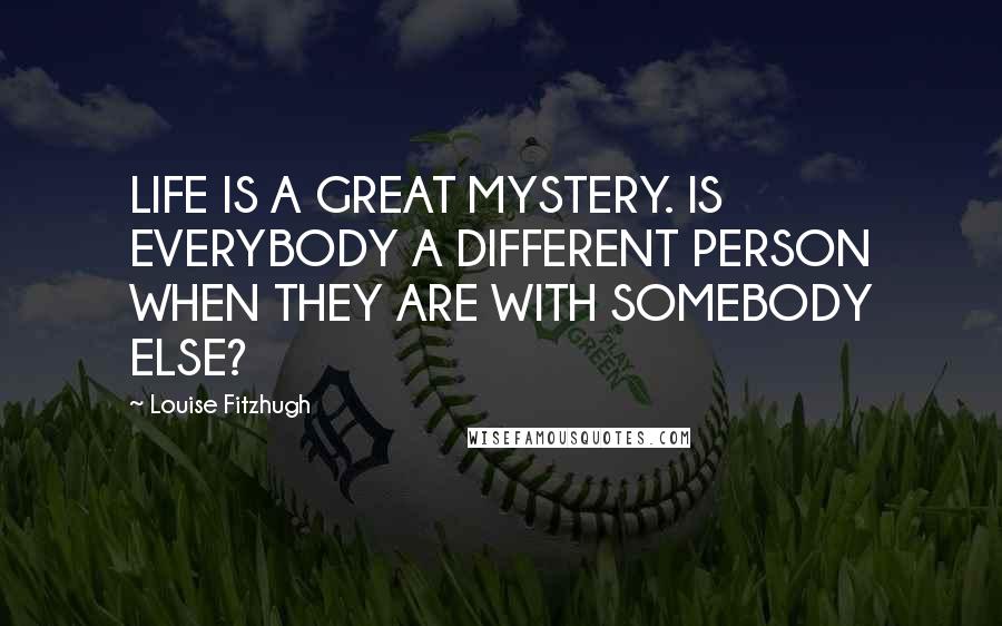 Louise Fitzhugh Quotes: LIFE IS A GREAT MYSTERY. IS EVERYBODY A DIFFERENT PERSON WHEN THEY ARE WITH SOMEBODY ELSE?