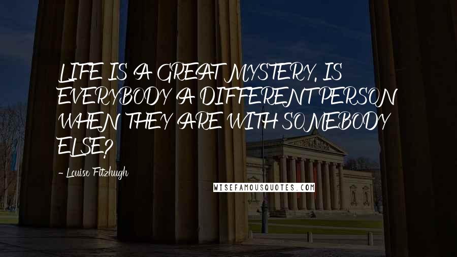 Louise Fitzhugh Quotes: LIFE IS A GREAT MYSTERY. IS EVERYBODY A DIFFERENT PERSON WHEN THEY ARE WITH SOMEBODY ELSE?