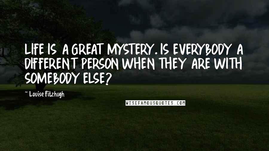 Louise Fitzhugh Quotes: LIFE IS A GREAT MYSTERY. IS EVERYBODY A DIFFERENT PERSON WHEN THEY ARE WITH SOMEBODY ELSE?