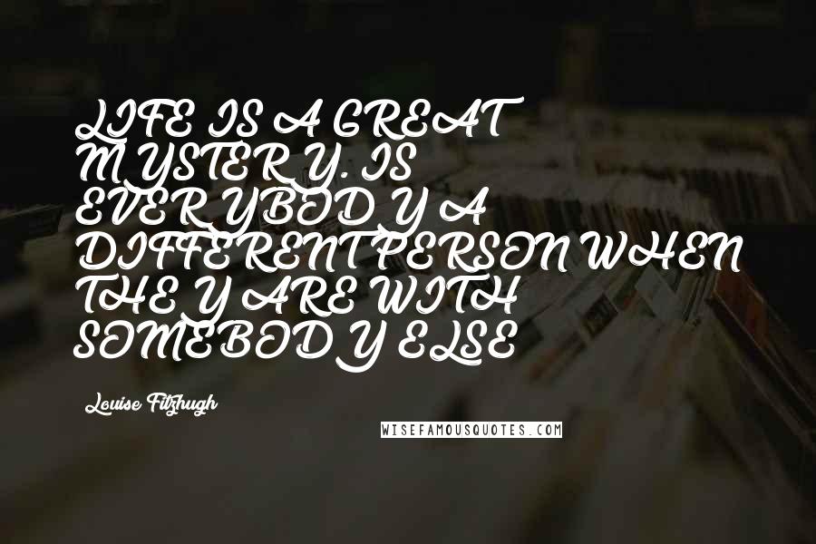 Louise Fitzhugh Quotes: LIFE IS A GREAT MYSTERY. IS EVERYBODY A DIFFERENT PERSON WHEN THEY ARE WITH SOMEBODY ELSE?