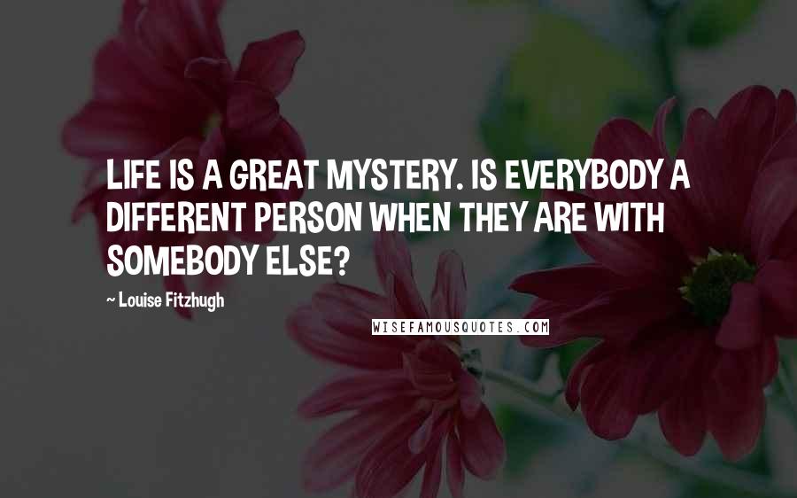Louise Fitzhugh Quotes: LIFE IS A GREAT MYSTERY. IS EVERYBODY A DIFFERENT PERSON WHEN THEY ARE WITH SOMEBODY ELSE?