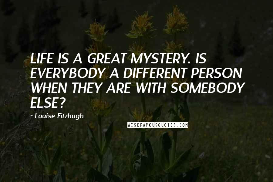 Louise Fitzhugh Quotes: LIFE IS A GREAT MYSTERY. IS EVERYBODY A DIFFERENT PERSON WHEN THEY ARE WITH SOMEBODY ELSE?