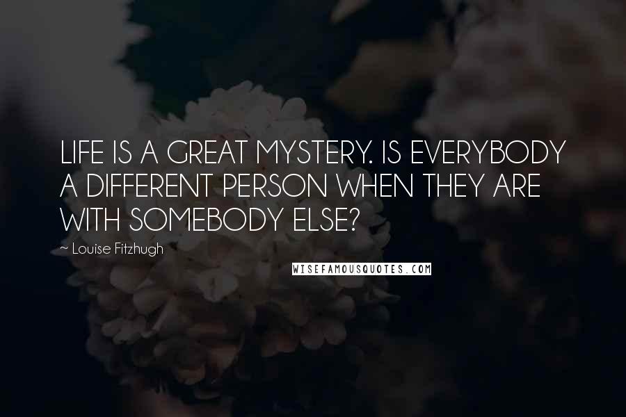 Louise Fitzhugh Quotes: LIFE IS A GREAT MYSTERY. IS EVERYBODY A DIFFERENT PERSON WHEN THEY ARE WITH SOMEBODY ELSE?