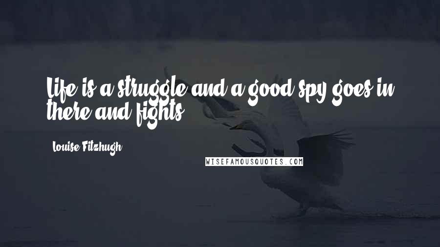 Louise Fitzhugh Quotes: Life is a struggle and a good spy goes in there and fights.