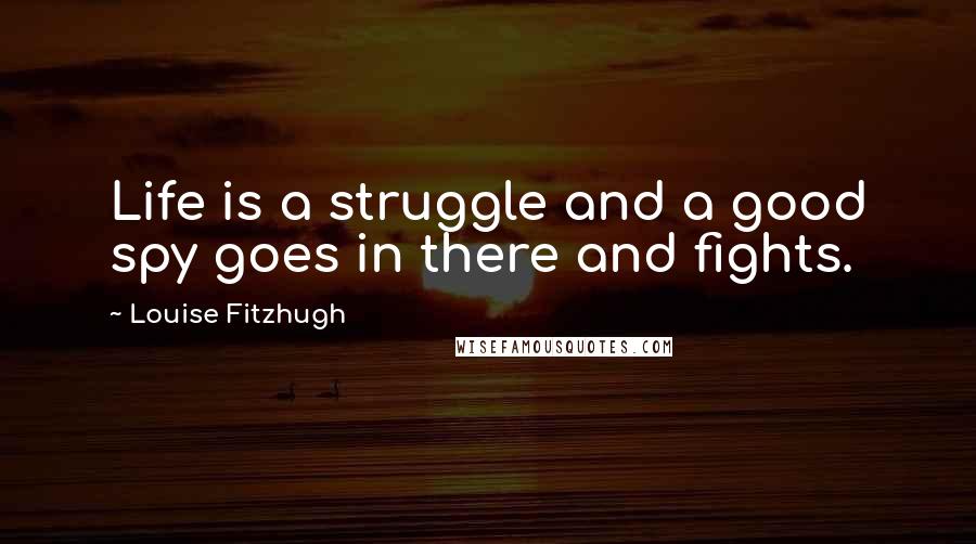 Louise Fitzhugh Quotes: Life is a struggle and a good spy goes in there and fights.