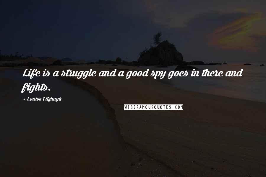 Louise Fitzhugh Quotes: Life is a struggle and a good spy goes in there and fights.