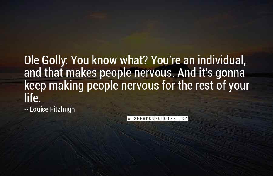 Louise Fitzhugh Quotes: Ole Golly: You know what? You're an individual, and that makes people nervous. And it's gonna keep making people nervous for the rest of your life.