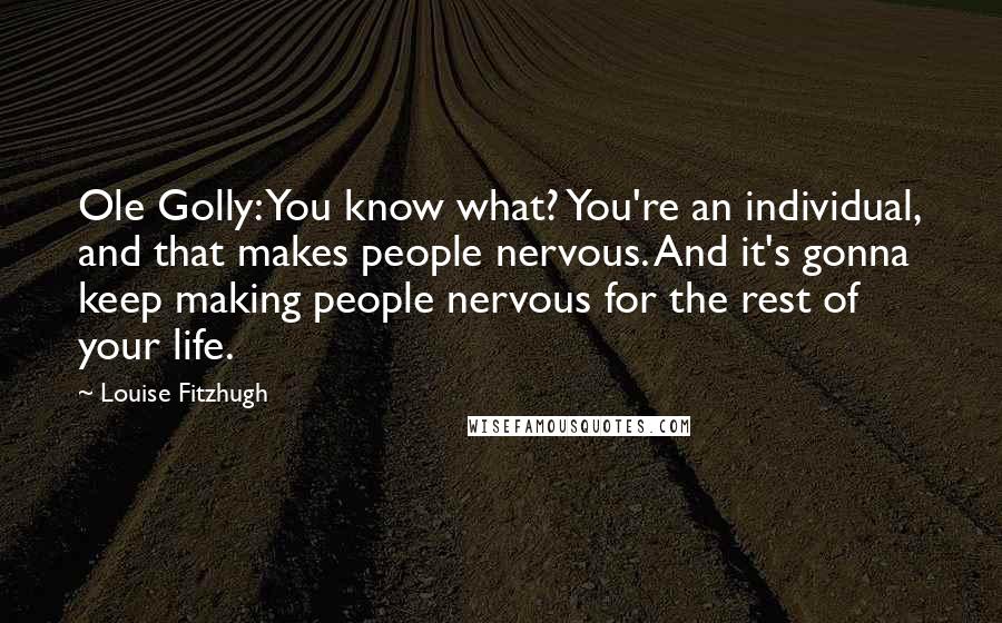 Louise Fitzhugh Quotes: Ole Golly: You know what? You're an individual, and that makes people nervous. And it's gonna keep making people nervous for the rest of your life.