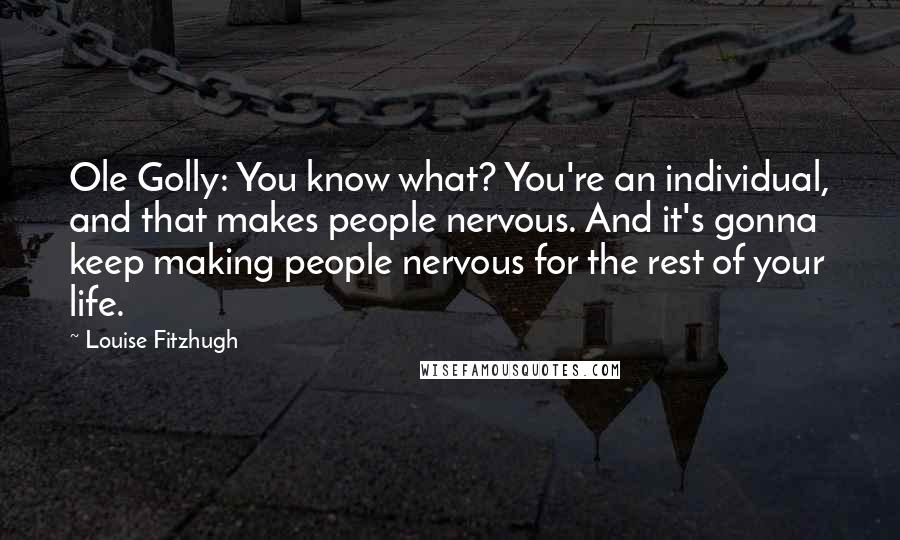Louise Fitzhugh Quotes: Ole Golly: You know what? You're an individual, and that makes people nervous. And it's gonna keep making people nervous for the rest of your life.