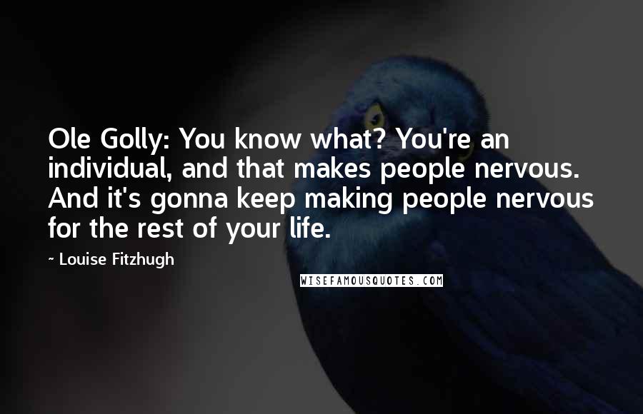 Louise Fitzhugh Quotes: Ole Golly: You know what? You're an individual, and that makes people nervous. And it's gonna keep making people nervous for the rest of your life.