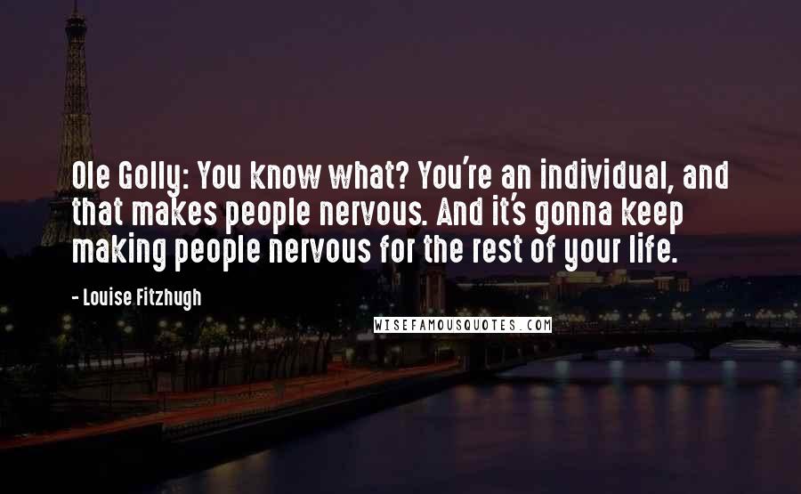 Louise Fitzhugh Quotes: Ole Golly: You know what? You're an individual, and that makes people nervous. And it's gonna keep making people nervous for the rest of your life.