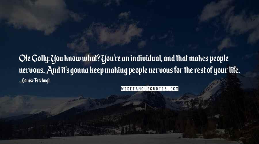 Louise Fitzhugh Quotes: Ole Golly: You know what? You're an individual, and that makes people nervous. And it's gonna keep making people nervous for the rest of your life.