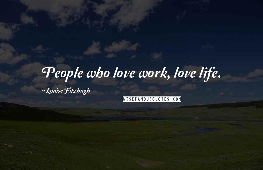 Louise Fitzhugh Quotes: People who love work, love life.