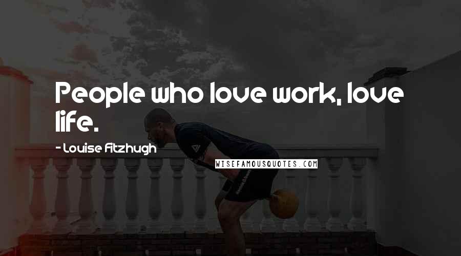 Louise Fitzhugh Quotes: People who love work, love life.