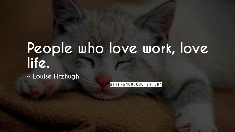 Louise Fitzhugh Quotes: People who love work, love life.