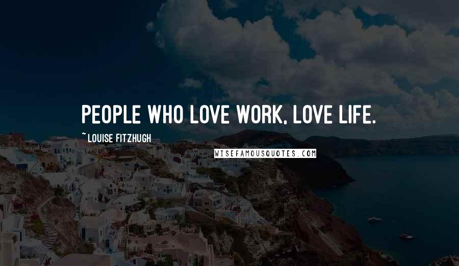 Louise Fitzhugh Quotes: People who love work, love life.