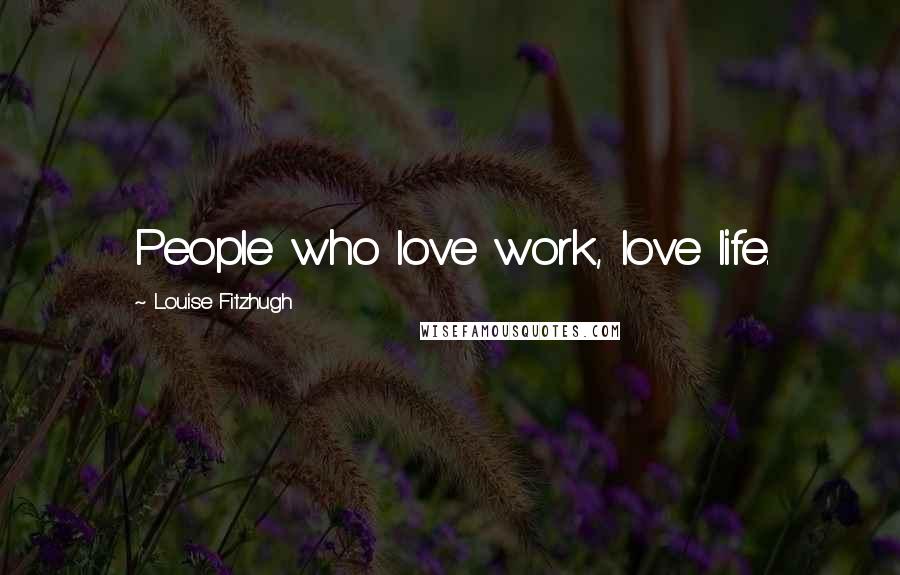 Louise Fitzhugh Quotes: People who love work, love life.