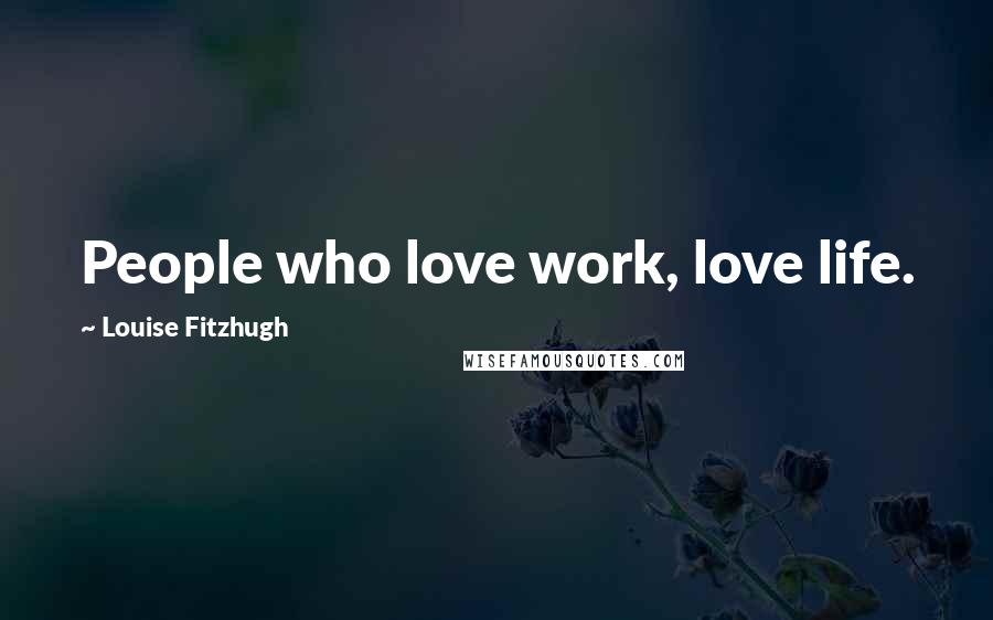 Louise Fitzhugh Quotes: People who love work, love life.