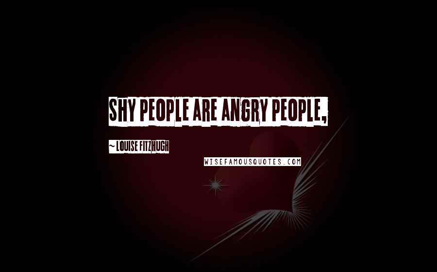 Louise Fitzhugh Quotes: Shy people are angry people,