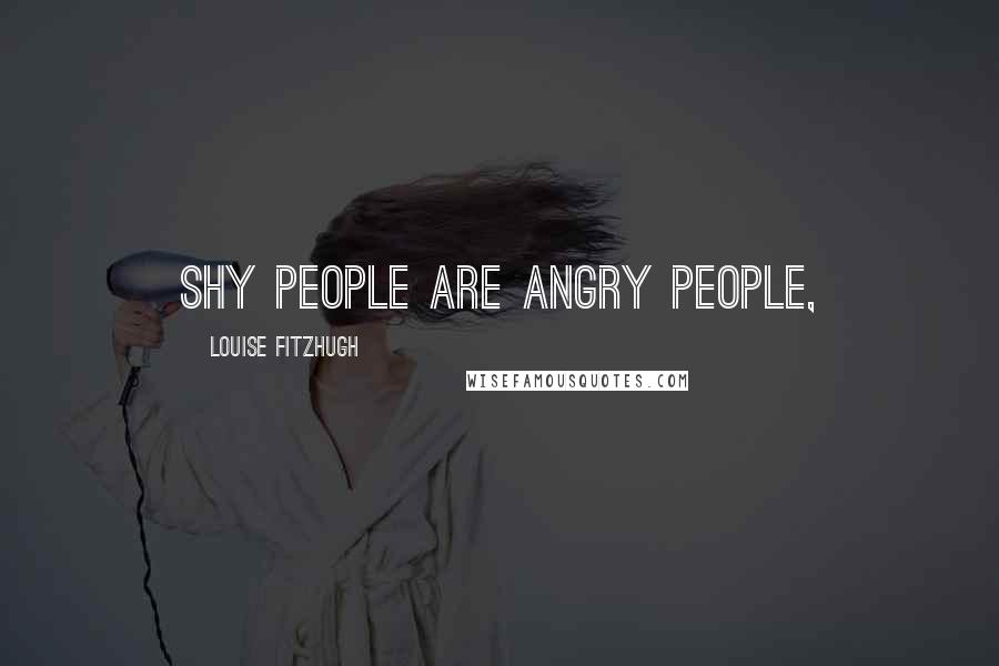 Louise Fitzhugh Quotes: Shy people are angry people,