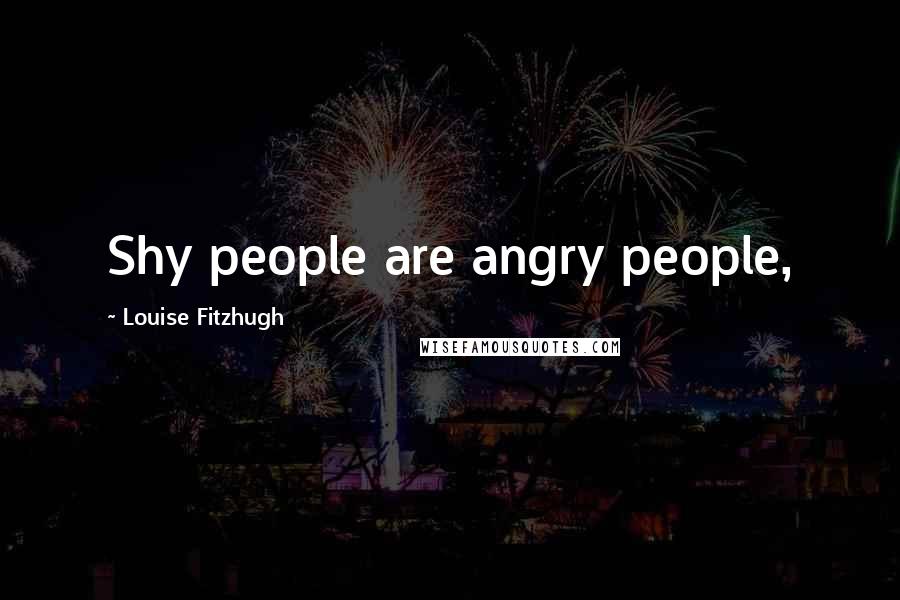 Louise Fitzhugh Quotes: Shy people are angry people,