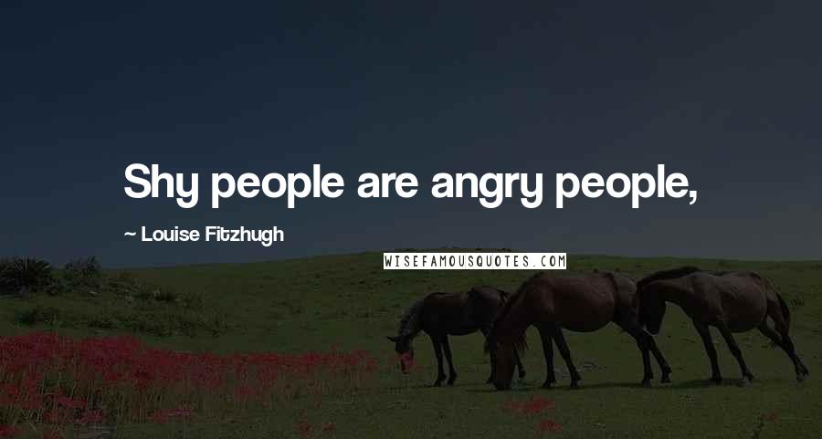 Louise Fitzhugh Quotes: Shy people are angry people,