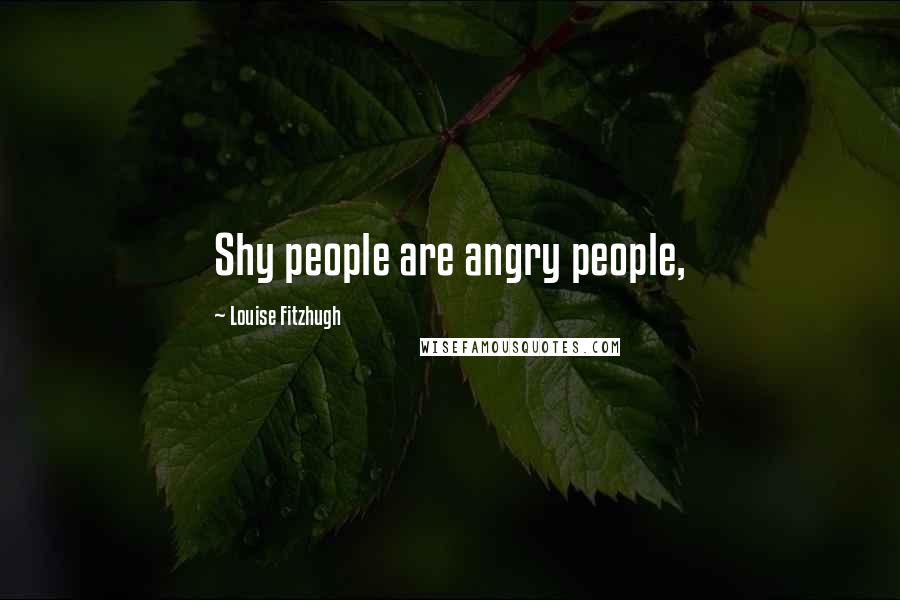 Louise Fitzhugh Quotes: Shy people are angry people,