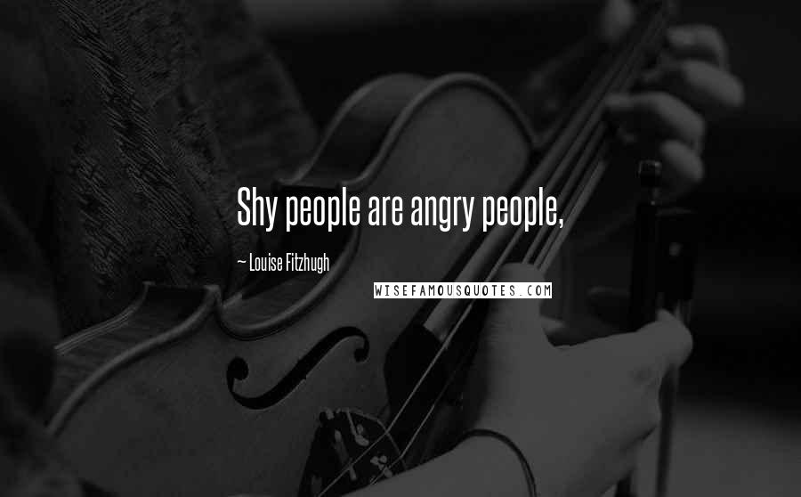 Louise Fitzhugh Quotes: Shy people are angry people,