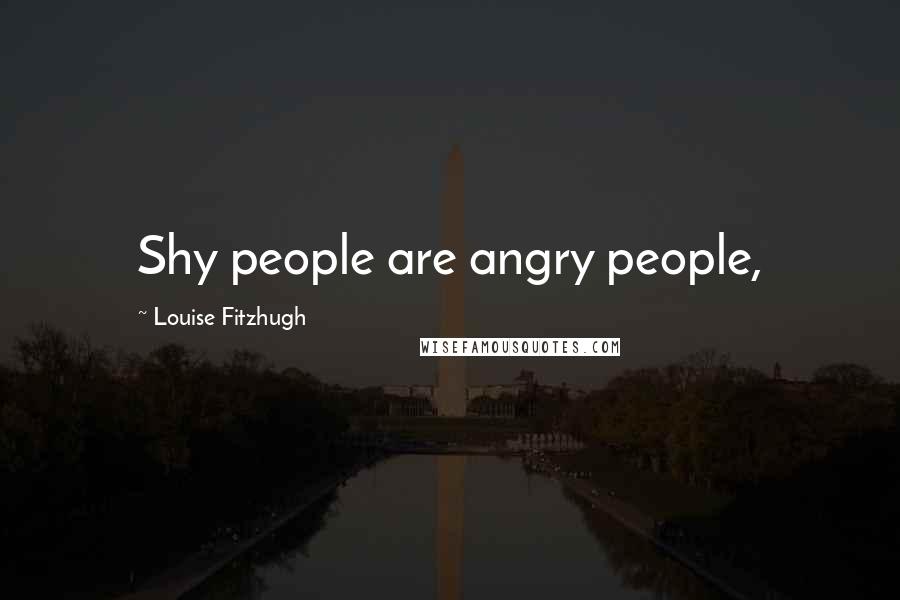 Louise Fitzhugh Quotes: Shy people are angry people,