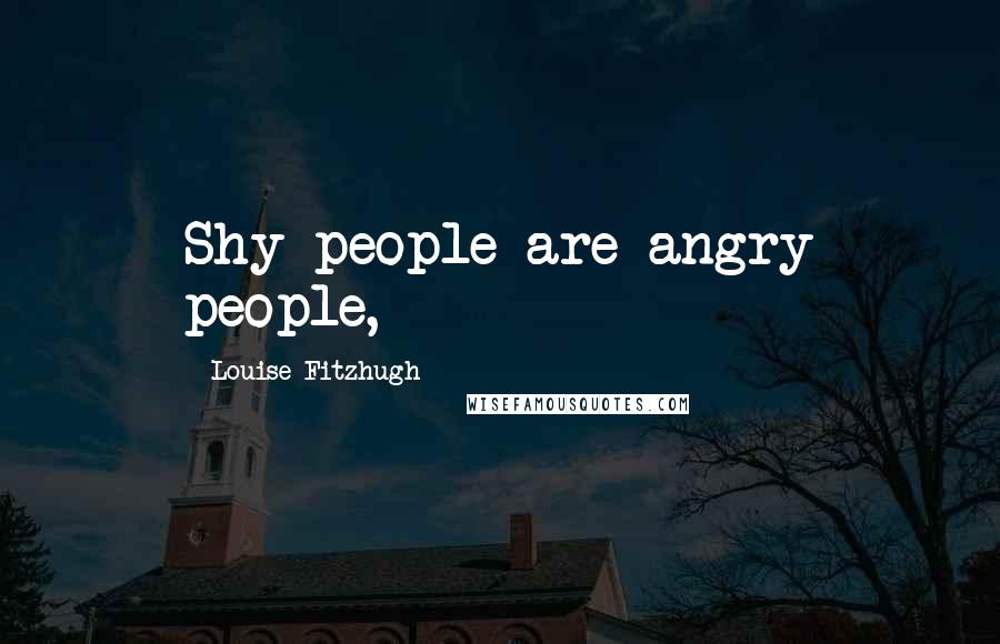 Louise Fitzhugh Quotes: Shy people are angry people,