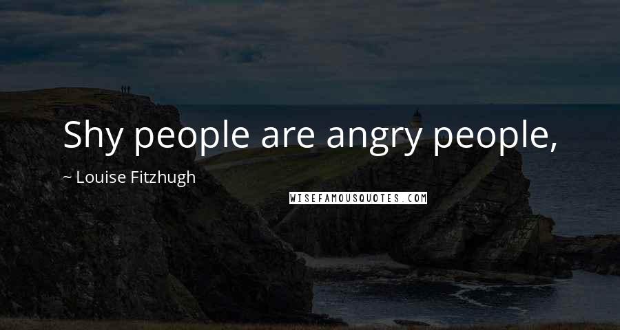 Louise Fitzhugh Quotes: Shy people are angry people,