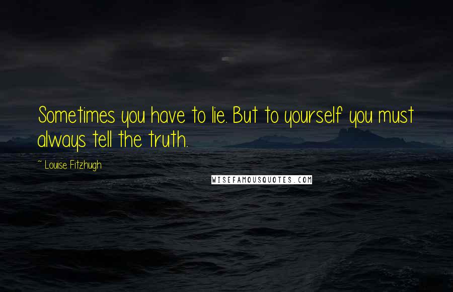 Louise Fitzhugh Quotes: Sometimes you have to lie. But to yourself you must always tell the truth.