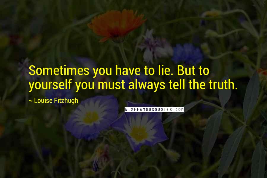 Louise Fitzhugh Quotes: Sometimes you have to lie. But to yourself you must always tell the truth.