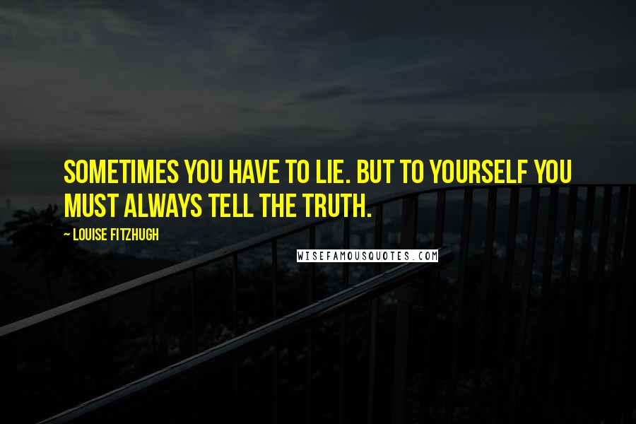 Louise Fitzhugh Quotes: Sometimes you have to lie. But to yourself you must always tell the truth.