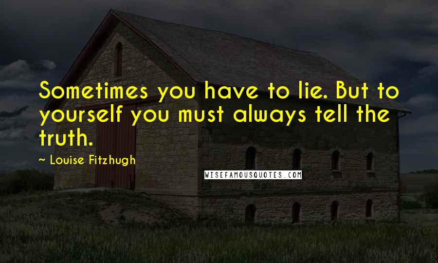 Louise Fitzhugh Quotes: Sometimes you have to lie. But to yourself you must always tell the truth.