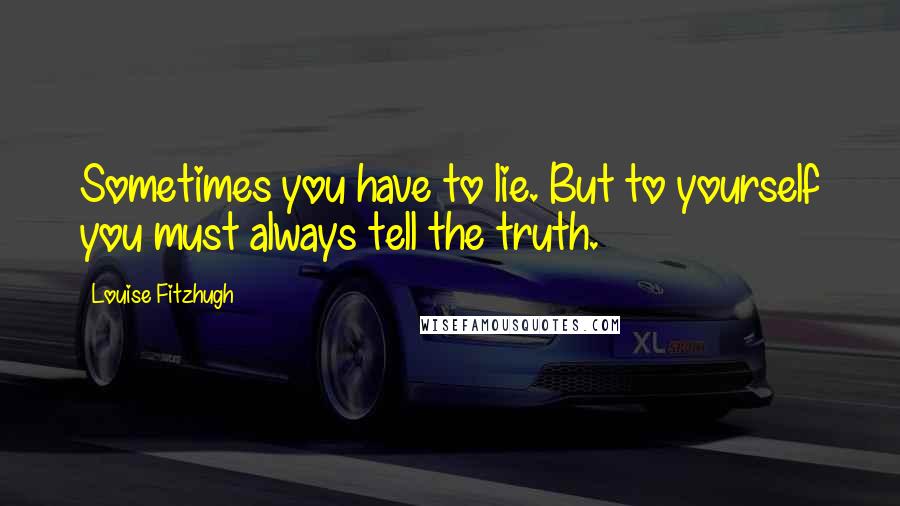 Louise Fitzhugh Quotes: Sometimes you have to lie. But to yourself you must always tell the truth.