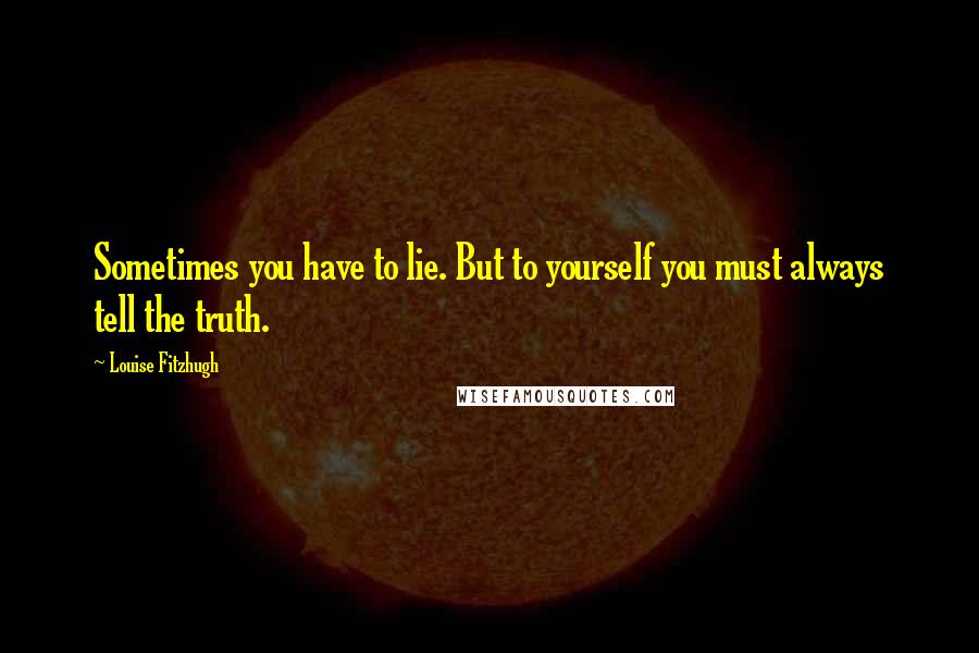 Louise Fitzhugh Quotes: Sometimes you have to lie. But to yourself you must always tell the truth.
