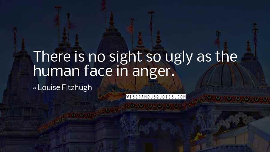 Louise Fitzhugh Quotes: There is no sight so ugly as the human face in anger.