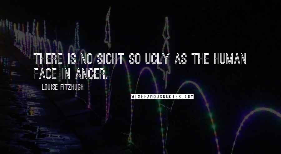 Louise Fitzhugh Quotes: There is no sight so ugly as the human face in anger.