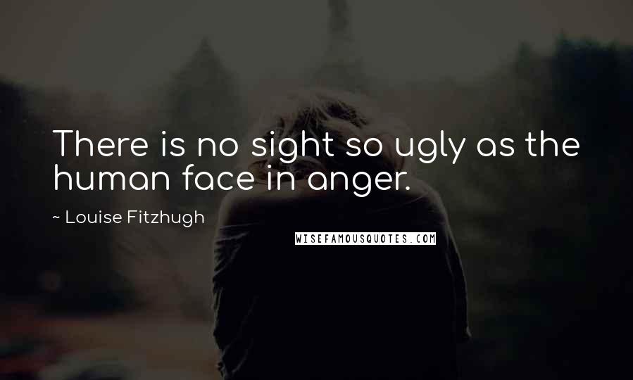 Louise Fitzhugh Quotes: There is no sight so ugly as the human face in anger.