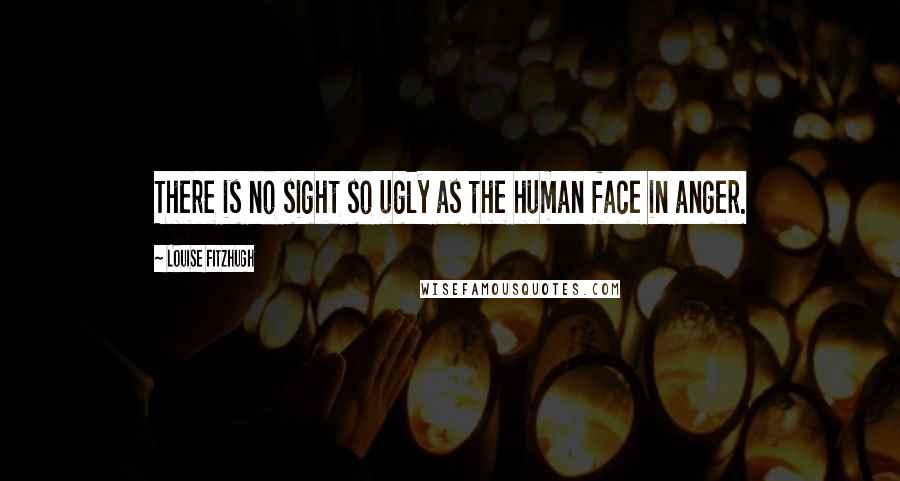 Louise Fitzhugh Quotes: There is no sight so ugly as the human face in anger.