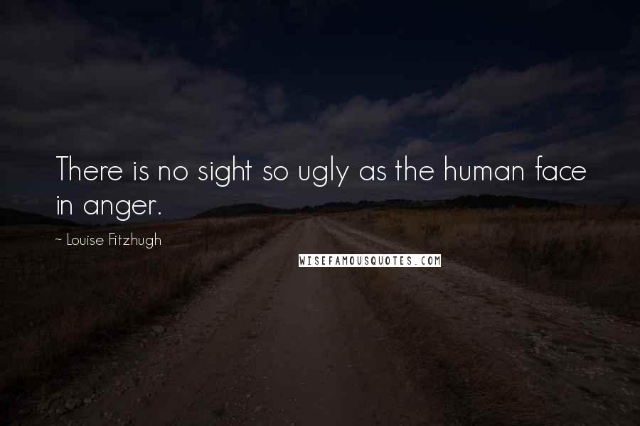 Louise Fitzhugh Quotes: There is no sight so ugly as the human face in anger.