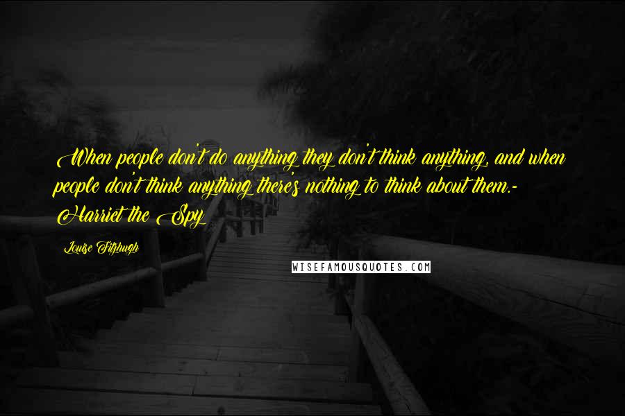 Louise Fitzhugh Quotes: When people don't do anything they don't think anything, and when people don't think anything there's nothing to think about them.- Harriet the Spy