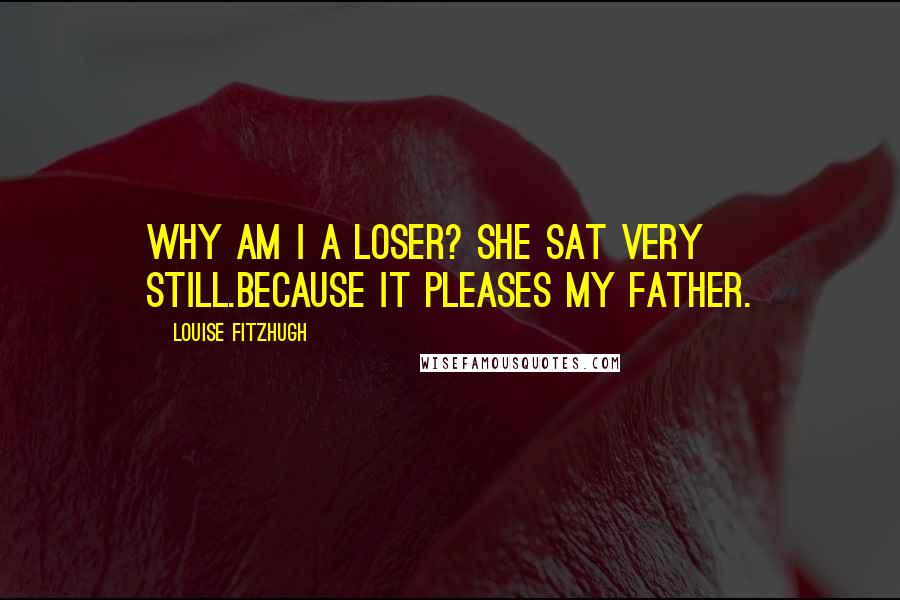 Louise Fitzhugh Quotes: Why am I a loser? She sat very still.Because it pleases my father.