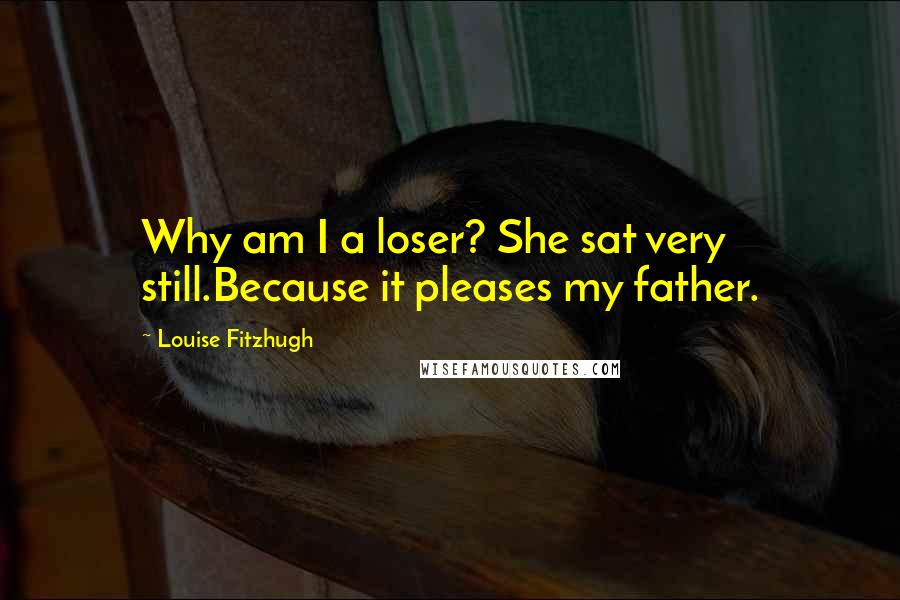 Louise Fitzhugh Quotes: Why am I a loser? She sat very still.Because it pleases my father.