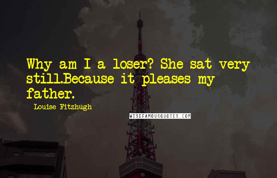 Louise Fitzhugh Quotes: Why am I a loser? She sat very still.Because it pleases my father.