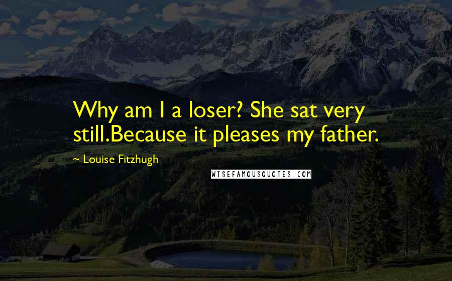 Louise Fitzhugh Quotes: Why am I a loser? She sat very still.Because it pleases my father.