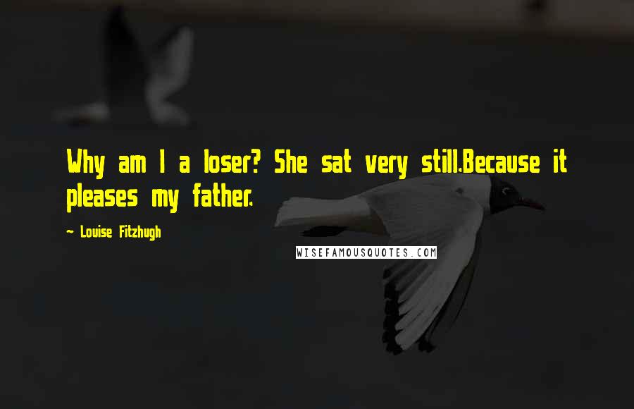 Louise Fitzhugh Quotes: Why am I a loser? She sat very still.Because it pleases my father.