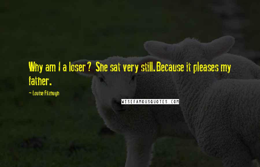 Louise Fitzhugh Quotes: Why am I a loser? She sat very still.Because it pleases my father.